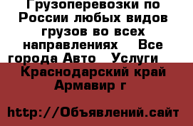 Грузоперевозки по России любых видов грузов во всех направлениях. - Все города Авто » Услуги   . Краснодарский край,Армавир г.